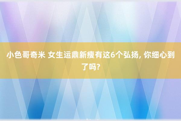 小色哥奇米 女生运鼎新瘦有这6个弘扬, 你细心到了吗?