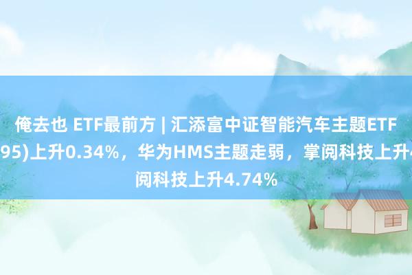 俺去也 ETF最前方 | 汇添富中证智能汽车主题ETF(159795)上升0.34%，华为HMS主题走弱，掌阅科技上升4.74%