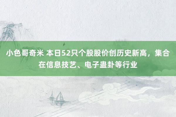 小色哥奇米 本日52只个股股价创历史新高，集合在信息技艺、电子蛊卦等行业