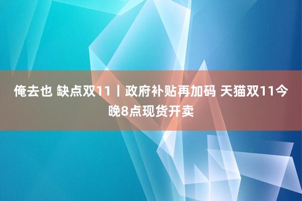 俺去也 缺点双11丨政府补贴再加码 天猫双11今晚8点现货开卖