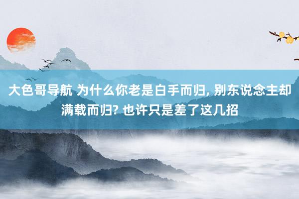 大色哥导航 为什么你老是白手而归, 别东说念主却满载而归? 也许只是差了这几招