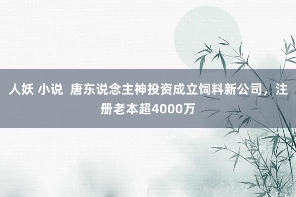 人妖 小说  唐东说念主神投资成立饲料新公司，注册老本超4000万