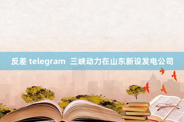 反差 telegram  三峡动力在山东新设发电公司