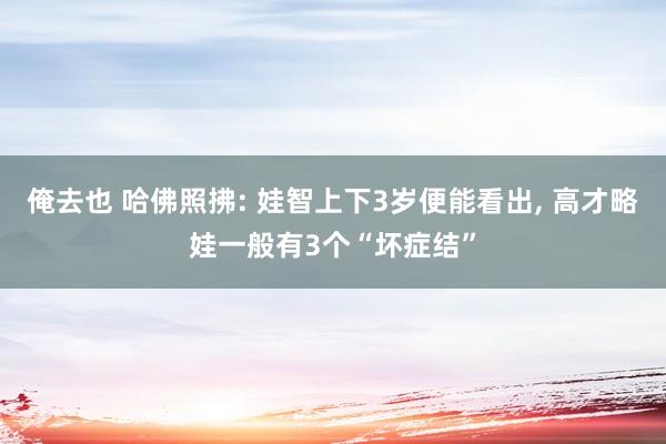 俺去也 哈佛照拂: 娃智上下3岁便能看出， 高才略娃一般有3个“坏症结”