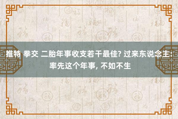 推特 拳交 二胎年事收支若干最佳? 过来东说念主: 率先这个年事， 不如不生