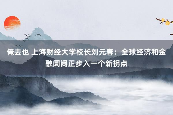 俺去也 上海财经大学校长刘元春：全球经济和金融阛阓正步入一个新拐点