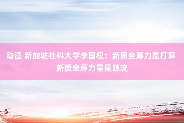 动漫 新加坡社科大学李国权：新质坐蓐力是打算 新质坐蓐力量是源流