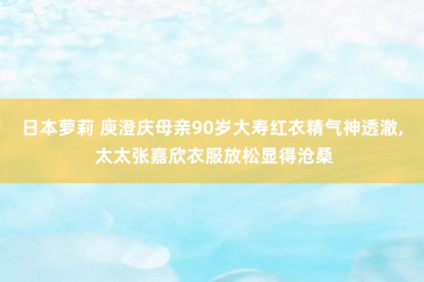 日本萝莉 庾澄庆母亲90岁大寿红衣精气神透澈， 太太张嘉欣衣服放松显得沧桑