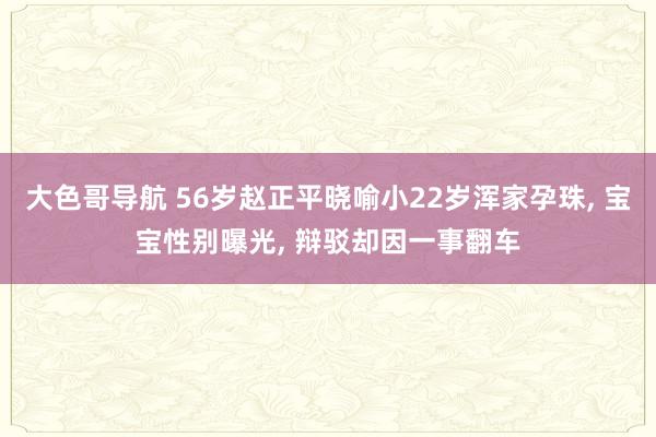 大色哥导航 56岁赵正平晓喻小22岁浑家孕珠, 宝宝性别曝光, 辩驳却因一事翻车