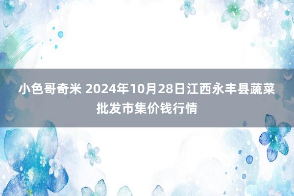 小色哥奇米 2024年10月28日江西永丰县蔬菜批发市集价钱行情