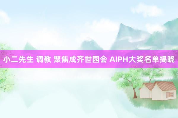 小二先生 调教 聚焦成齐世园会 AIPH大奖名单揭晓