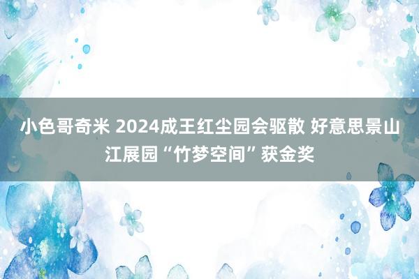 小色哥奇米 2024成王红尘园会驱散 好意思景山江展园“竹梦空间”获金奖