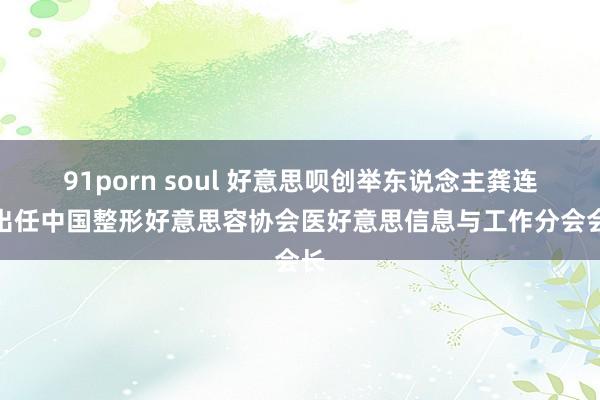 91porn soul 好意思呗创举东说念主龚连胜出任中国整形好意思容协会医好意思信息与工作分会会长