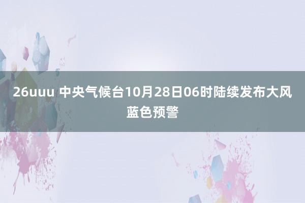 26uuu 中央气候台10月28日06时陆续发布大风蓝色预警