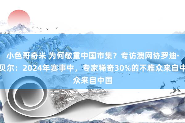 小色哥奇米 为何敬重中国市集？专访澳网协罗迪·坎贝尔：2024年赛事中，专家稀奇30%的不雅众来自中国