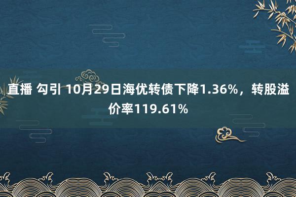 直播 勾引 10月29日海优转债下降1.36%，转股溢价率119.61%