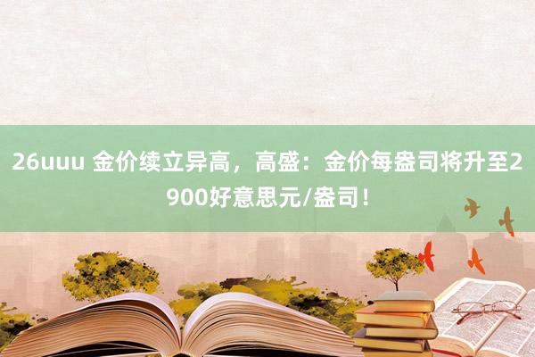 26uuu 金价续立异高，高盛：金价每盎司将升至2900好意思元/盎司！