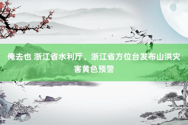 俺去也 浙江省水利厅、浙江省方位台发布山洪灾害黄色预警