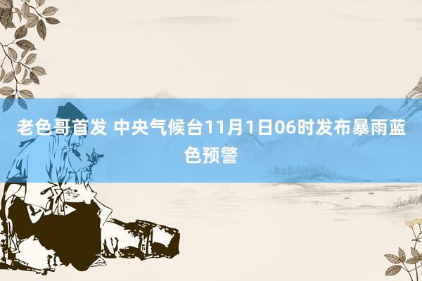 老色哥首发 中央气候台11月1日06时发布暴雨蓝色预警