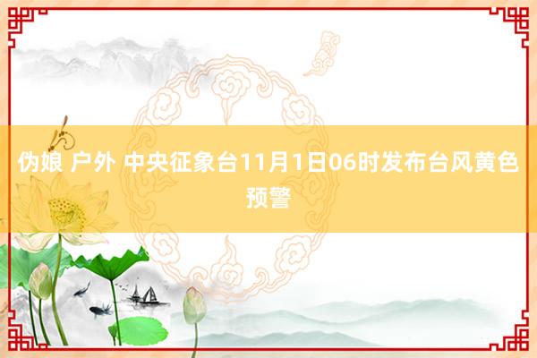 伪娘 户外 中央征象台11月1日06时发布台风黄色预警