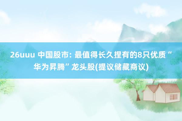 26uuu 中国股市: 最值得长久捏有的8只优质“华为昇腾”龙头股(提议储藏商议)