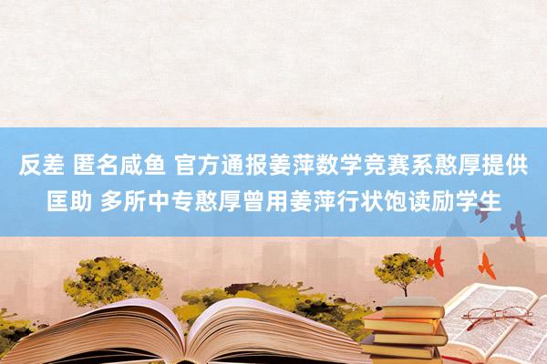 反差 匿名咸鱼 官方通报姜萍数学竞赛系憨厚提供匡助 多所中专憨厚曾用姜萍行状饱读励学生