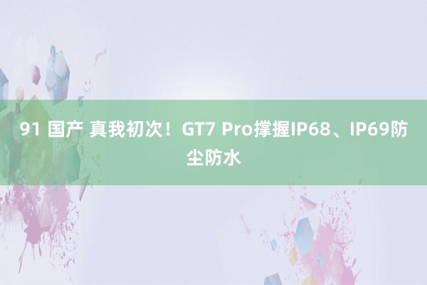 91 国产 真我初次！GT7 Pro撑握IP68、IP69防尘防水