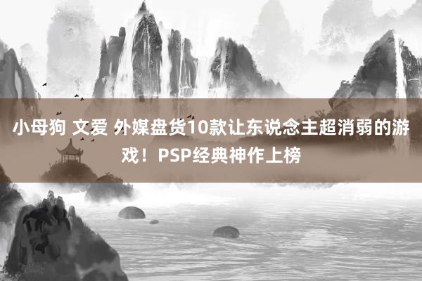 小母狗 文爱 外媒盘货10款让东说念主超消弱的游戏！PSP经典神作上榜