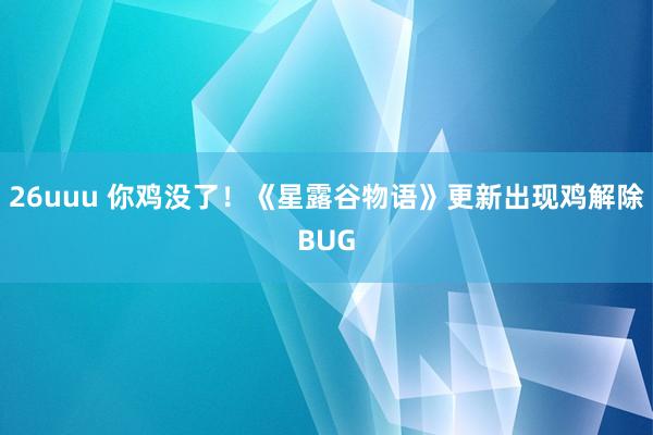 26uuu 你鸡没了！《星露谷物语》更新出现鸡解除BUG