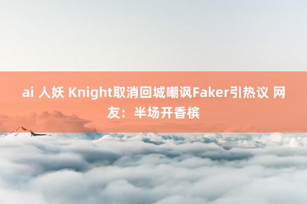 ai 人妖 Knight取消回城嘲讽Faker引热议 网友：半场开香槟