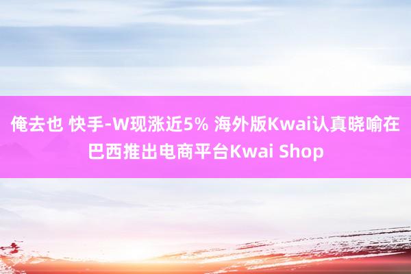 俺去也 快手-W现涨近5% 海外版Kwai认真晓喻在巴西推出电商平台Kwai Shop