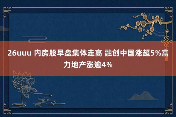 26uuu 内房股早盘集体走高 融创中国涨超5%富力地产涨逾4%