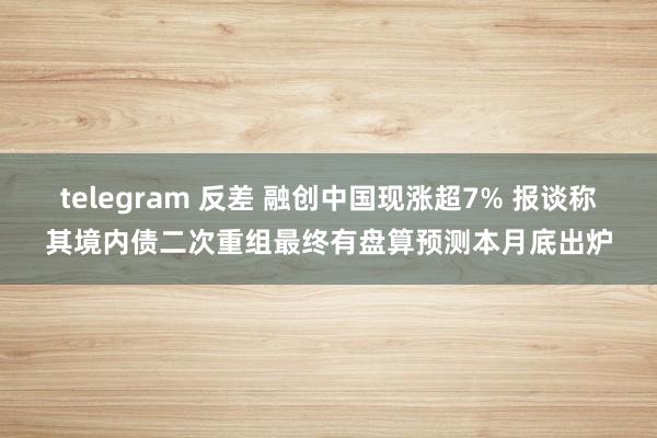 telegram 反差 融创中国现涨超7% 报谈称其境内债二次重组最终有盘算预测本月底出炉