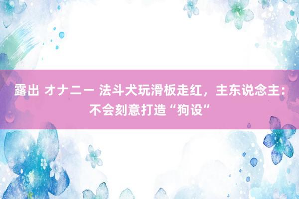 露出 オナニー 法斗犬玩滑板走红，主东说念主：不会刻意打造“狗设”