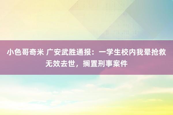 小色哥奇米 广安武胜通报：一学生校内我晕抢救无效去世，搁置刑事案件