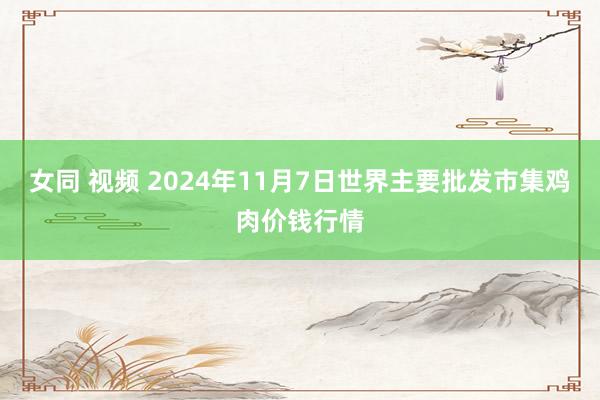 女同 视频 2024年11月7日世界主要批发市集鸡肉价钱行情