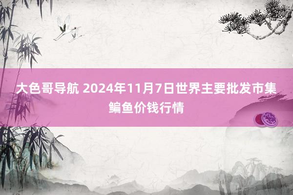 大色哥导航 2024年11月7日世界主要批发市集鳊鱼价钱行情