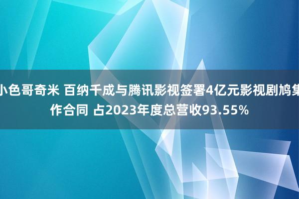 小色哥奇米 百纳千成与腾讯影视签署4亿元影视剧鸠集作合同 占2023年度总营收93.55%