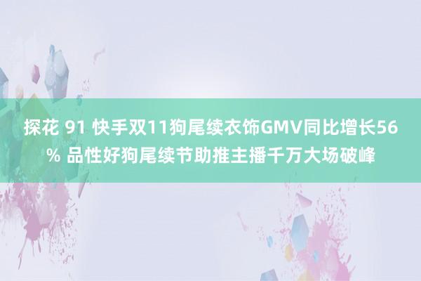 探花 91 快手双11狗尾续衣饰GMV同比增长56% 品性好狗尾续节助推主播千万大场破峰