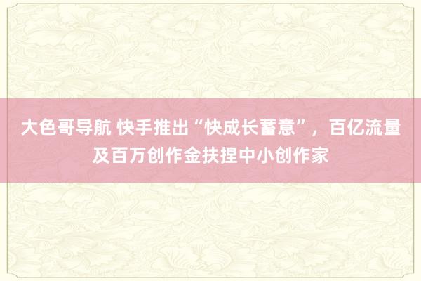 大色哥导航 快手推出“快成长蓄意”，百亿流量及百万创作金扶捏中小创作家