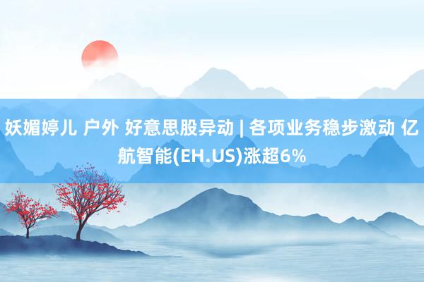 妖媚婷儿 户外 好意思股异动 | 各项业务稳步激动 亿航智能(EH.US)涨超6%