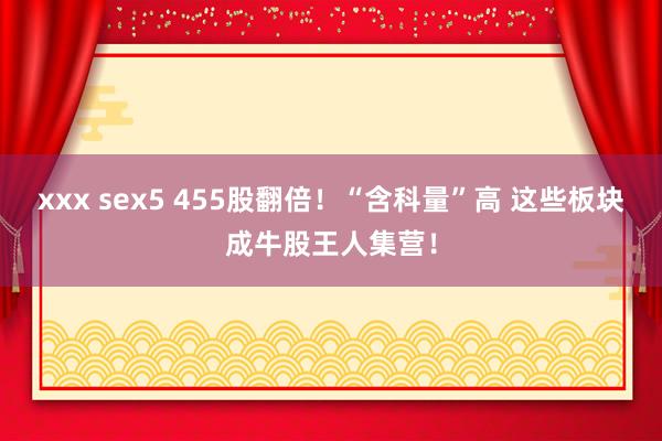 xxx sex5 455股翻倍！“含科量”高 这些板块成牛股王人集营！