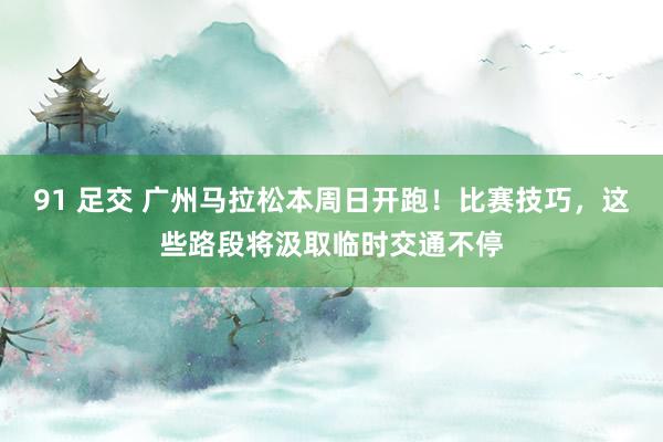 91 足交 广州马拉松本周日开跑！比赛技巧，这些路段将汲取临时交通不停