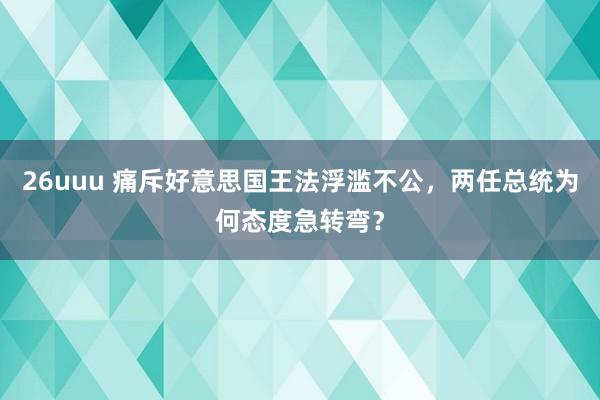 26uuu 痛斥好意思国王法浮滥不公，两任总统为何态度急转弯？