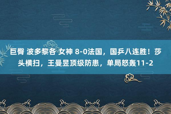 巨臀 波多黎各 女神 8-0法国，国乒八连胜！莎头横扫，王曼昱顶级防患，单局怒轰11-2