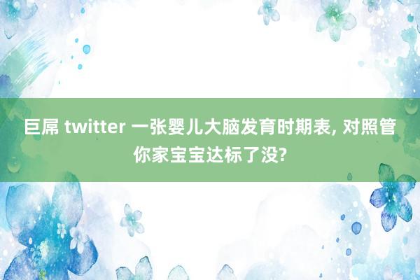 巨屌 twitter 一张婴儿大脑发育时期表， 对照管你家宝宝达标了没?