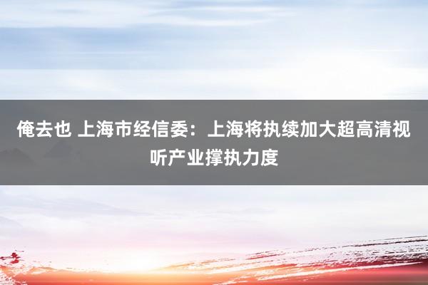 俺去也 上海市经信委：上海将执续加大超高清视听产业撑执力度