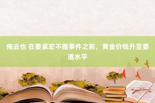 俺去也 在要紧宏不雅事件之前，黄金价钱升至要道水平