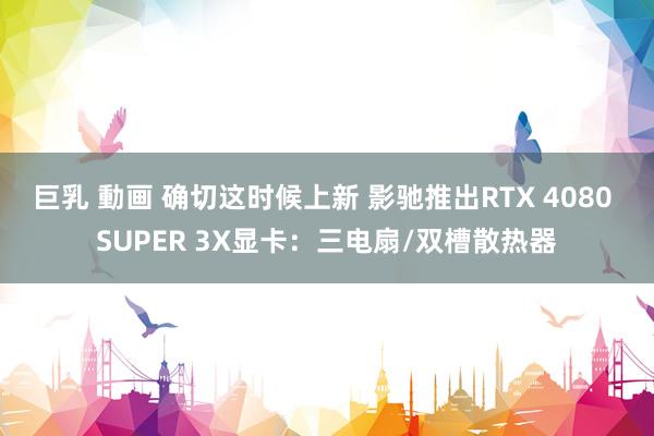 巨乳 動画 确切这时候上新 影驰推出RTX 4080 SUPER 3X显卡：三电扇/双槽散热器