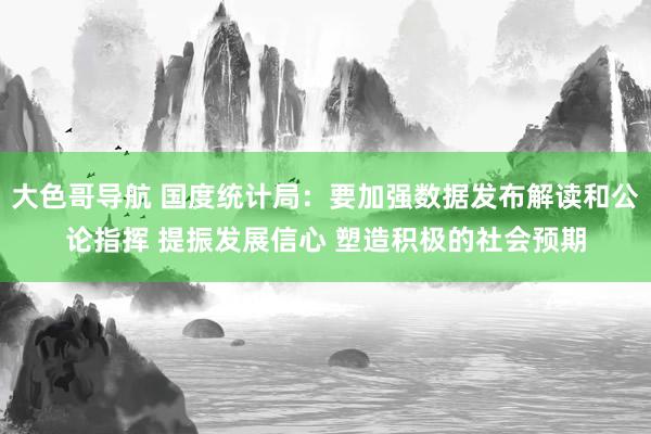 大色哥导航 国度统计局：要加强数据发布解读和公论指挥 提振发展信心 塑造积极的社会预期